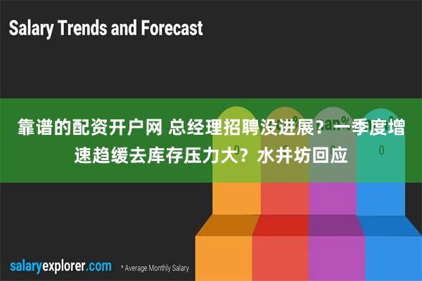 靠谱的配资开户网 总经理招聘没进展？一季度增速趋缓去库存压力大？水井坊回应