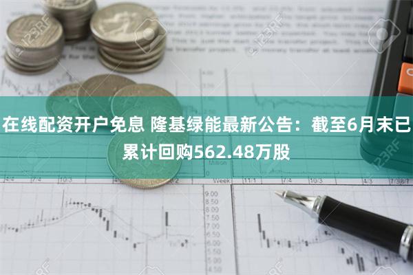 在线配资开户免息 隆基绿能最新公告：截至6月末已累计回购562.48万股