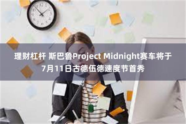 理财杠杆 斯巴鲁Project Midnight赛车将于7月11日古德伍德速度节首秀