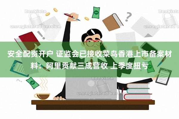 安全配资开户 证监会已接收菜鸟香港上市备案材料：阿里贡献三成营收 上季度扭亏