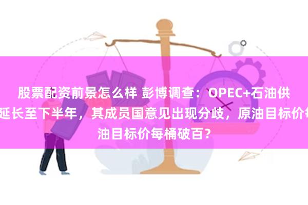 股票配资前景怎么样 彭博调查：OPEC+石油供应削减或延长至下半年，其成员国意见出现分歧，原油目标价每桶破百？