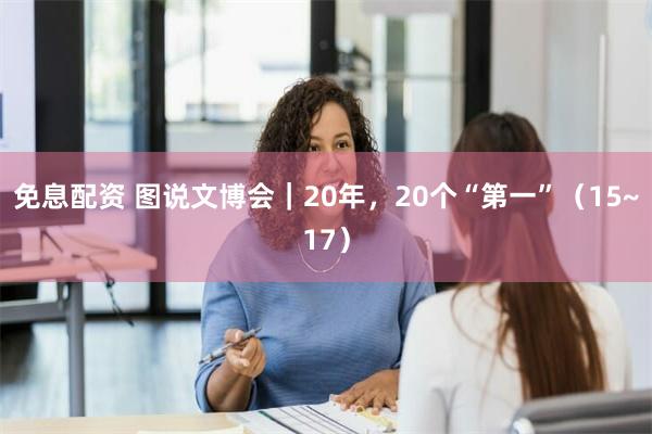 免息配资 图说文博会｜20年，20个“第一”（15~17）