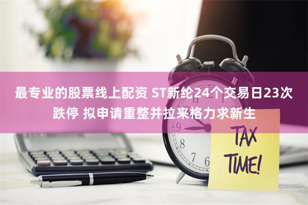 最专业的股票线上配资 ST新纶24个交易日23次跌停 拟申请重整并拉来格力求新生