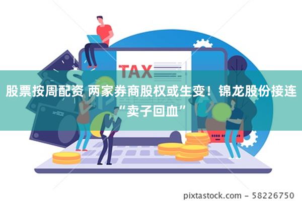 股票按周配资 两家券商股权或生变！锦龙股份接连“卖子回血”