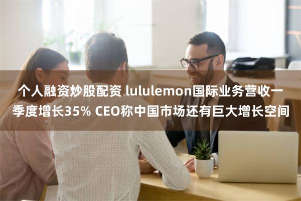 个人融资炒股配资 lululemon国际业务营收一季度增长35% CEO称中国市场还有巨大增长空间