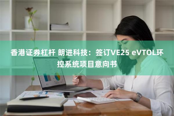 香港证券杠杆 朗进科技：签订VE25 eVTOL环控系统项目意向书