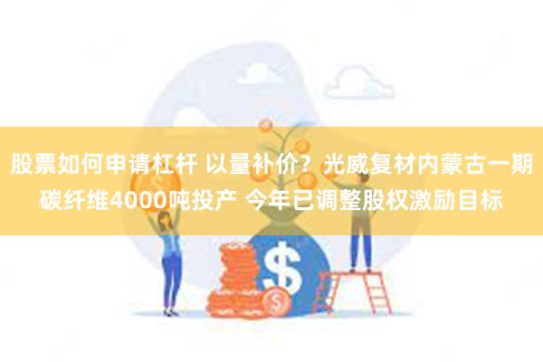 股票如何申请杠杆 以量补价？光威复材内蒙古一期碳纤维4000吨投产 今年已调整股权激励目标