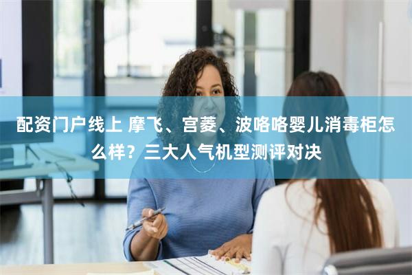 配资门户线上 摩飞、宫菱、波咯咯婴儿消毒柜怎么样？三大人气机型测评对决