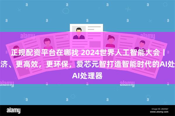 正规配资平台在哪找 2024世界人工智能大会丨更经济、更高效，更环保，爱芯元智打造智能时代的AI处理器