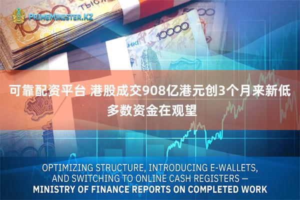 可靠配资平台 港股成交908亿港元创3个月来新低 多数资金在观望