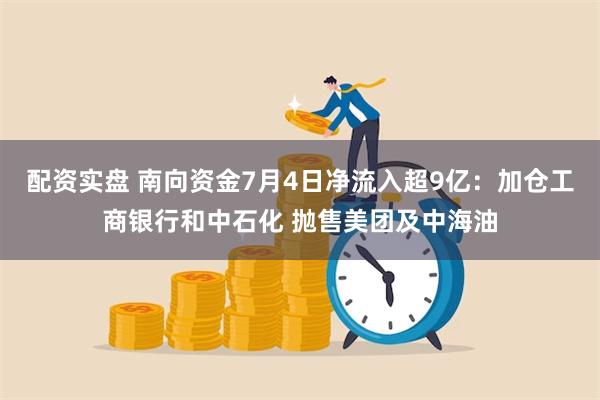 配资实盘 南向资金7月4日净流入超9亿：加仓工商银行和中石化 抛售美团及中海油