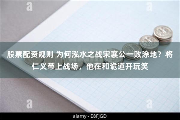 股票配资规则 为何泓水之战宋襄公一败涂地？将仁义带上战场，他在和诡道开玩笑