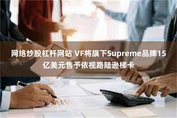 网络炒股杠杆网站 VF将旗下Supreme品牌15亿美元售予依视路陆逊梯卡