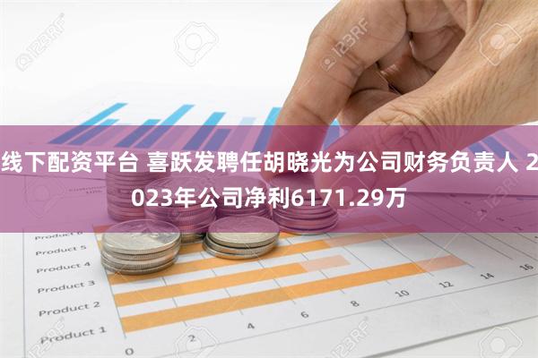 线下配资平台 喜跃发聘任胡晓光为公司财务负责人 2023年公司净利6171.29万