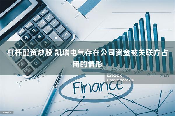 杠杆配资炒股 凯瑞电气存在公司资金被关联方占用的情形