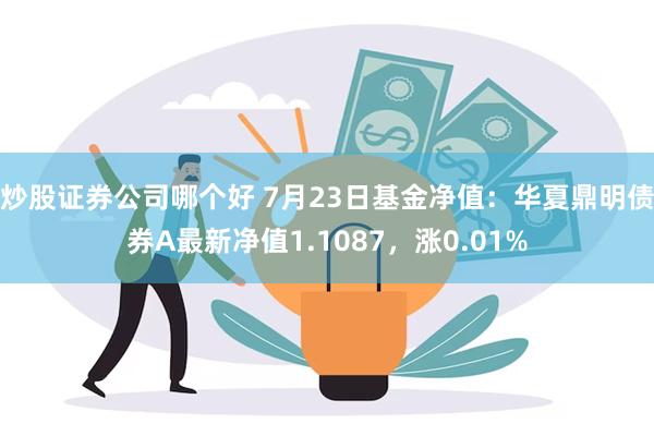 炒股证券公司哪个好 7月23日基金净值：华夏鼎明债券A最新净值1.1087，涨0.01%