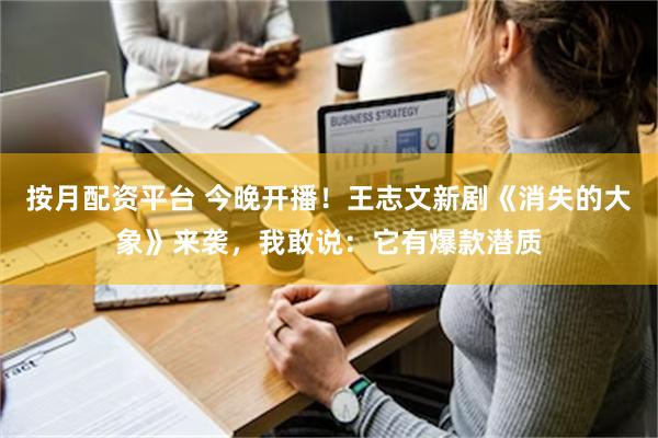 按月配资平台 今晚开播！王志文新剧《消失的大象》来袭，我敢说：它有爆款潜质