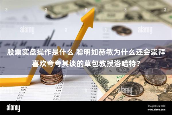 股票实盘操作是什么 聪明如赫敏为什么还会崇拜喜欢夸夸其谈的草包教授洛哈特？