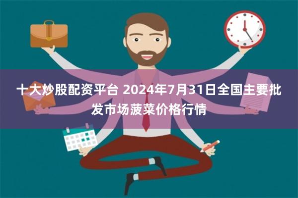 十大炒股配资平台 2024年7月31日全国主要批发市场菠菜价格行情