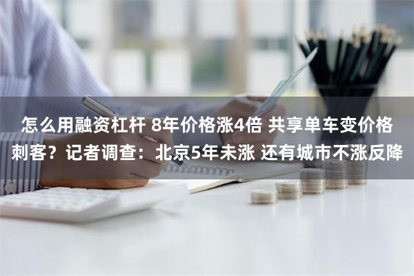 怎么用融资杠杆 8年价格涨4倍 共享单车变价格刺客？记者调查：北京5年未涨 还有城市不涨反降