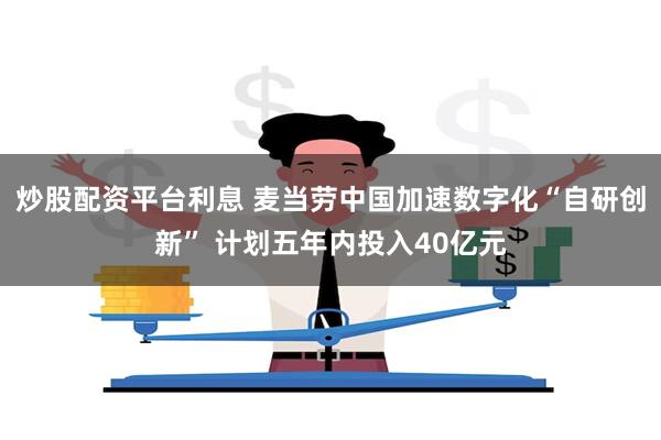 炒股配资平台利息 麦当劳中国加速数字化“自研创新” 计划五年内投入40亿元