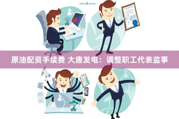 原油配资手续费 大唐发电：调整职工代表监事