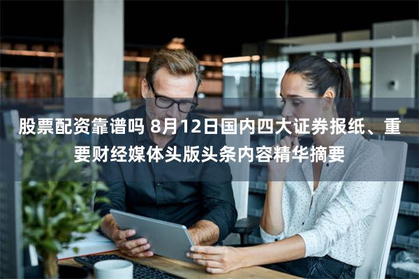 股票配资靠谱吗 8月12日国内四大证券报纸、重要财经媒体头版头条内容精华摘要