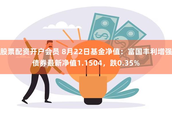 股票配资开户会员 8月22日基金净值：富国丰利增强债券最新净值1.1504，跌0.35%