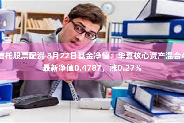 信托股票配资 8月22日基金净值：华夏核心资产混合A最新净值0.4787，涨0.27%