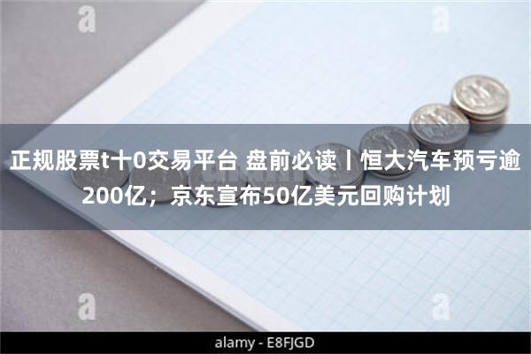 正规股票t十0交易平台 盘前必读丨恒大汽车预亏逾200亿；京东宣布50亿美元回购计划