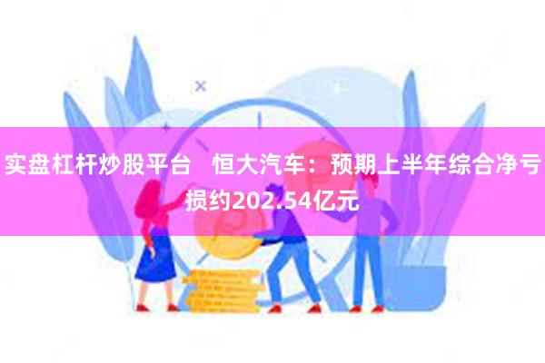 实盘杠杆炒股平台   恒大汽车：预期上半年综合净亏损约202.54亿元