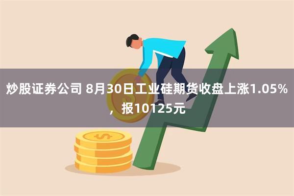 炒股证券公司 8月30日工业硅期货收盘上涨1.05%，报10125元