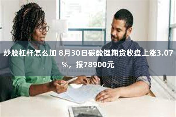 炒股杠杆怎么加 8月30日碳酸锂期货收盘上涨3.07%，报78900元