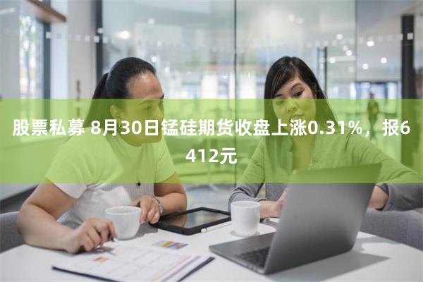 股票私募 8月30日锰硅期货收盘上涨0.31%，报6412元