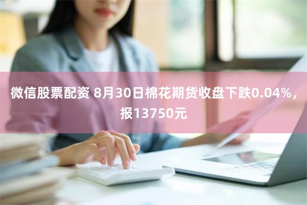 微信股票配资 8月30日棉花期货收盘下跌0.04%，报13750元