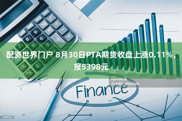 配资世界门户 8月30日PTA期货收盘上涨0.11%，报5398元