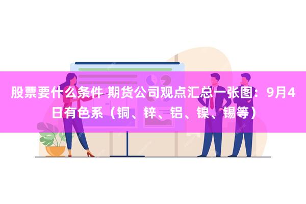 股票要什么条件 期货公司观点汇总一张图：9月4日有色系（铜、锌、铝、镍、锡等）