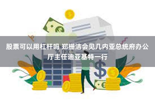 股票可以用杠杆吗 郑栅洁会见几内亚总统府办公厅主任迪亚基特一行