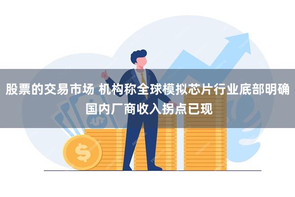 股票的交易市场 机构称全球模拟芯片行业底部明确 国内厂商收入拐点已现