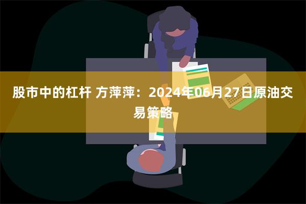 股市中的杠杆 方萍萍：2024年06月27日原油交易策略