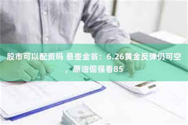 股市可以配资吗 悬壶金翁：6.26黄金反弹仍可空，原油倔强看85