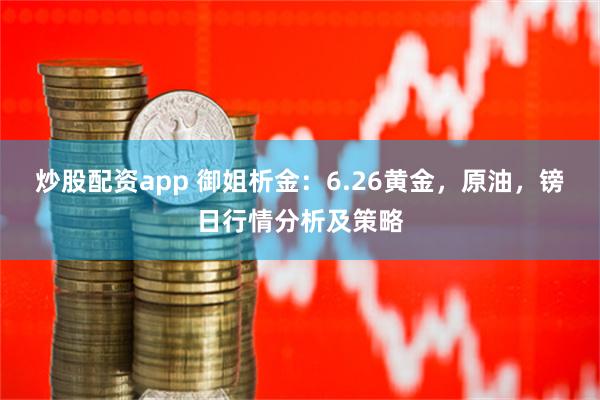 炒股配资app 御姐析金：6.26黄金，原油，镑日行情分析及策略