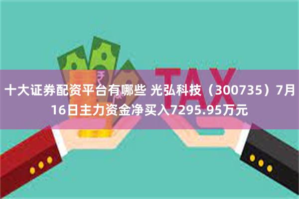 十大证券配资平台有哪些 光弘科技（300735）7月16日主力资金净买入7295.95万元