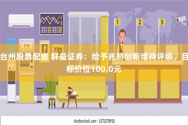 台州股票配资 群益证券：给予兆易创新增持评级，目标价位100.0元