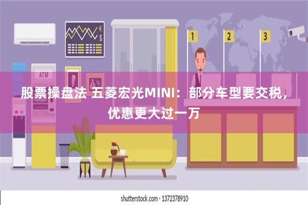 股票操盘法 五菱宏光MINI：部分车型要交税，优惠更大过一万