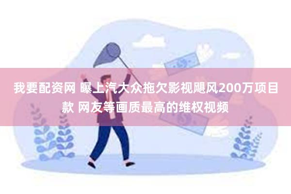 我要配资网 曝上汽大众拖欠影视飓风200万项目款 网友等画质最高的维权视频