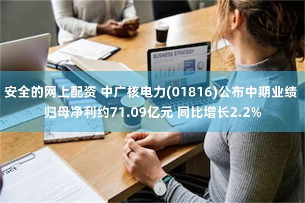 安全的网上配资 中广核电力(01816)公布中期业绩 归母净利约71.09亿元 同比增长2.2%