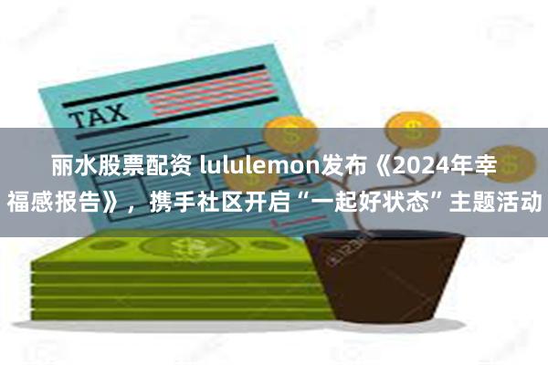 丽水股票配资 lululemon发布《2024年幸福感报告》，携手社区开启“一起好状态”主题活动