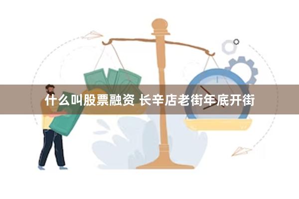 什么叫股票融资 长辛店老街年底开街