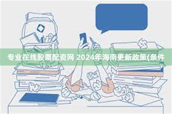 专业在线股票配资网 2024年海南更新政策(条件